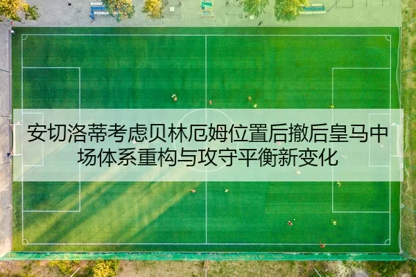 安切洛蒂考虑贝林厄姆位置后撤后皇马中场体系重构与攻守平衡新变化